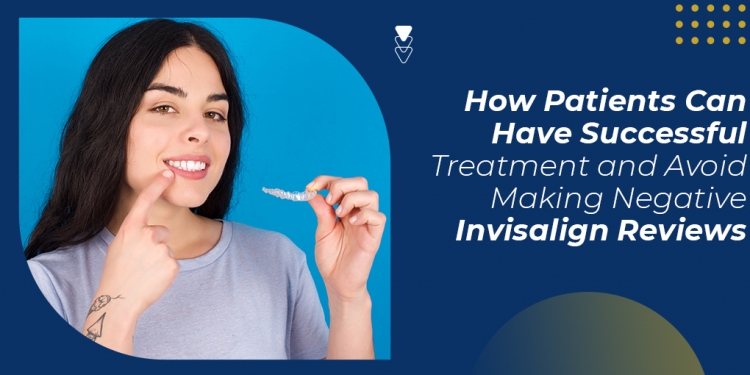 How Patients Can Have Successful Treatment and Avoid Making Negative Invisalign Reviews