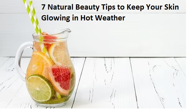 7 Natural Beauty Tips to Keep Your Skin Glowing in Hot Weather